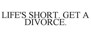 LIFE'S SHORT. GET A DIVORCE.