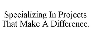 SPECIALIZING IN PROJECTS THAT MAKE A DIFFERENCE.