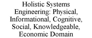 HOLISTIC SYSTEMS ENGINEERING: PHYSICAL, INFORMATIONAL, COGNITIVE, SOCIAL, KNOWLEDGEABLE, ECONOMIC DOMAIN