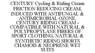 CENTURY CYCLING & RIDING CREAM FRICTION REDUCING CREAM, INDUCED WITH ANTIFUNGAL & ANTIMICROBIAL OZONE. CENTURY RIDING CREAM - COMPATIBLE WITH NATURAL & POLYPROPYLANE FIBERS OF SPORT CLOTHING, NATURAL & SYNTHETIC RIDING SHORTS CHAMOIS & NEOPRENE WET SUITS