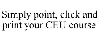 SIMPLY POINT, CLICK AND PRINT YOUR CEU COURSE.