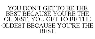 YOU DON'T GET TO BE THE BEST BECAUSE YOU'RE THE OLDEST, YOU GET TO BE THE OLDEST BECAUSE YOU'RE THE BEST.