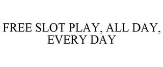 FREE SLOT PLAY, ALL DAY, EVERY DAY