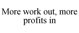 MORE WORK OUT, MORE PROFITS IN