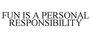 FUN IS A PERSONAL RESPONSIBILITY