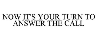 NOW IT'S YOUR TURN TO ANSWER THE CALL