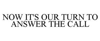 NOW IT'S OUR TURN TO ANSWER THE CALL