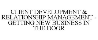 CLIENT DEVELOPMENT & RELATIONSHIP MANAGEMENT - GETTING NEW BUSINESS IN THE DOOR