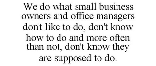 WE DO WHAT SMALL BUSINESS OWNERS AND OFFICE MANAGERS DON'T LIKE TO DO, DON'T KNOW HOW TO DO AND MORE OFTEN THAN NOT, DON'T KNOW THEY ARE SUPPOSED TO DO.