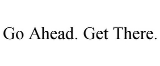 GO AHEAD. GET THERE.