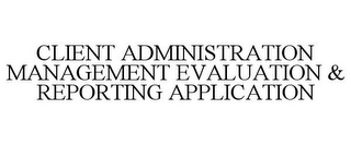 CLIENT ADMINISTRATION MANAGEMENT EVALUATION & REPORTING APPLICATION