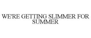 WE'RE GETTING SLIMMER FOR SUMMER