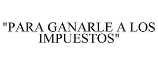 "PARA GANARLE A LOS IMPUESTOS"