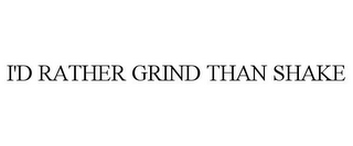 I'D RATHER GRIND THAN SHAKE