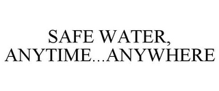 SAFE WATER, ANYTIME...ANYWHERE