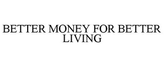 BETTER MONEY FOR BETTER LIVING