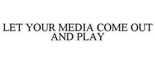 LET YOUR MEDIA COME OUT AND PLAY