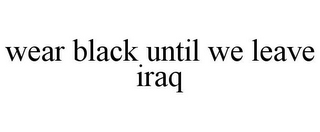 WEAR BLACK UNTIL WE LEAVE IRAQ