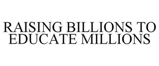 RAISING BILLIONS TO EDUCATE MILLIONS