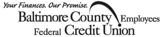 YOUR FINANCES. OUR PROMISE. BALTIMORE COUNTY EMPLOYEES FEDERAL CREDIT UNION