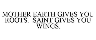 MOTHER EARTH GIVES YOU ROOTS. SAINT GIVES YOU WINGS.