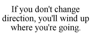 IF YOU DON'T CHANGE DIRECTION, YOU'LL WIND UP WHERE YOU'RE GOING.