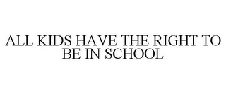 ALL KIDS HAVE THE RIGHT TO BE IN SCHOOL