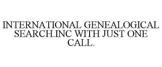 INTERNATIONAL GENEALOGICAL SEARCH.INC WITH JUST ONE CALL.