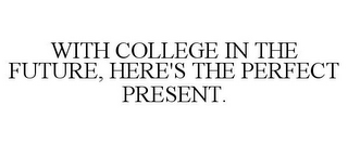 WITH COLLEGE IN THE FUTURE, HERE'S THE PERFECT PRESENT.