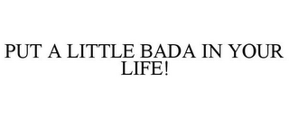 PUT A LITTLE BADA IN YOUR LIFE!