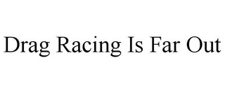 DRAG RACING IS FAR OUT