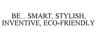 BE... SMART, STYLISH, INVENTIVE, ECO-FRIENDLY