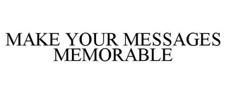 MAKE YOUR MESSAGES MEMORABLE
