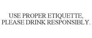 USE PROPER ETIQUETTE, PLEASE DRINK RESPONSIBLY.