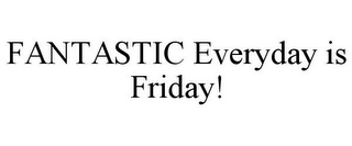 FANTASTIC EVERYDAY IS FRIDAY!