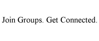 JOIN GROUPS. GET CONNECTED.