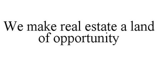 WE MAKE REAL ESTATE A LAND OF OPPORTUNITY