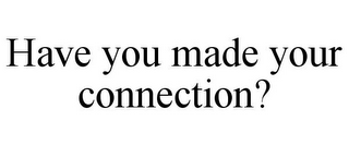 HAVE YOU MADE YOUR CONNECTION?
