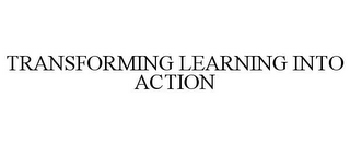 TRANSFORMING LEARNING INTO ACTION