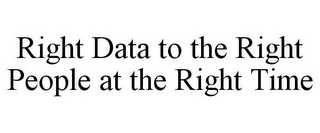 RIGHT DATA TO THE RIGHT PEOPLE AT THE RIGHT TIME