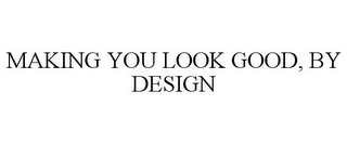 MAKING YOU LOOK GOOD, BY DESIGN