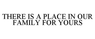 THERE IS A PLACE IN OUR FAMILY FOR YOURS