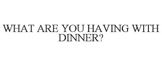 WHAT ARE YOU HAVING WITH DINNER?