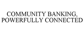COMMUNITY BANKING, POWERFULLY CONNECTED