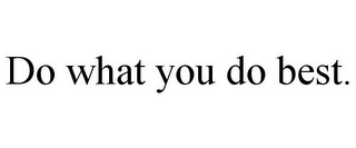 DO WHAT YOU DO BEST.