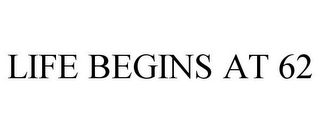 LIFE BEGINS AT 62