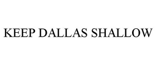 KEEP DALLAS SHALLOW