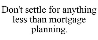 DON'T SETTLE FOR ANYTHING LESS THAN MORTGAGE PLANNING.