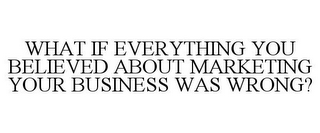 WHAT IF EVERYTHING YOU BELIEVED ABOUT MARKETING YOUR BUSINESS WAS WRONG?