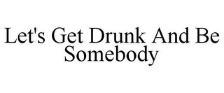 LET'S GET DRUNK AND BE SOMEBODY